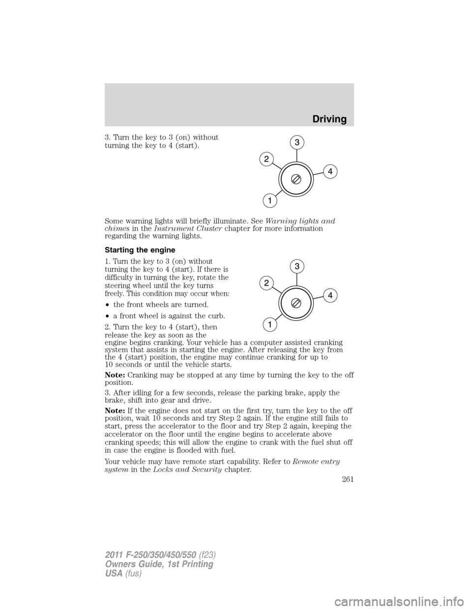 FORD SUPER DUTY 2011 3.G Owners Manual 3. Turn the key to 3 (on) without
turning the key to 4 (start).
Some warning lights will briefly illuminate. SeeWarning lights and
chimesin theInstrument Clusterchapter for more information
regarding 