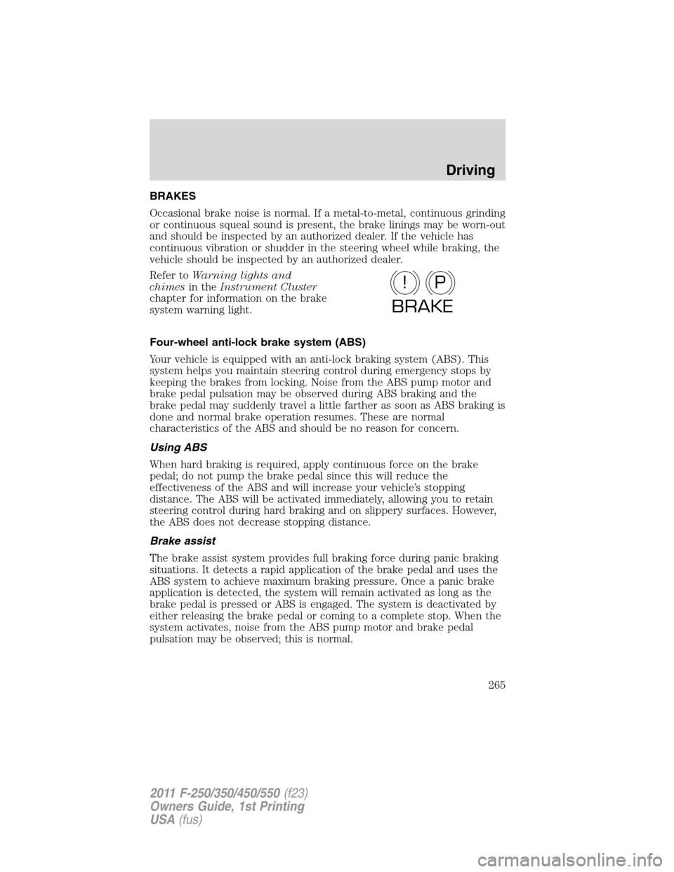 FORD SUPER DUTY 2011 3.G Owners Manual BRAKES
Occasional brake noise is normal. If a metal-to-metal, continuous grinding
or continuous squeal sound is present, the brake linings may be worn-out
and should be inspected by an authorized deal