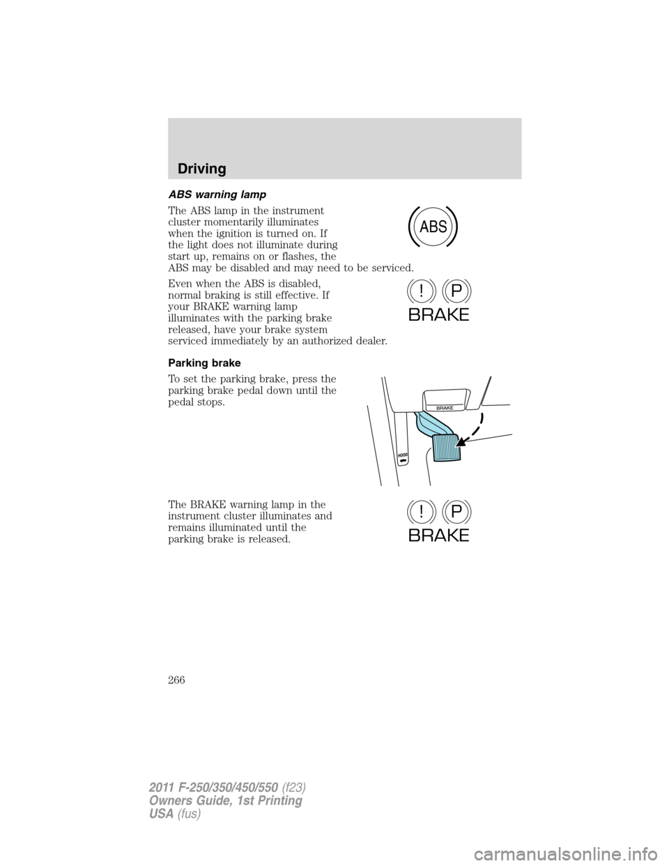 FORD SUPER DUTY 2011 3.G Owners Manual ABS warning lamp
The ABS lamp in the instrument
cluster momentarily illuminates
when the ignition is turned on. If
the light does not illuminate during
start up, remains on or flashes, the
ABS may be 