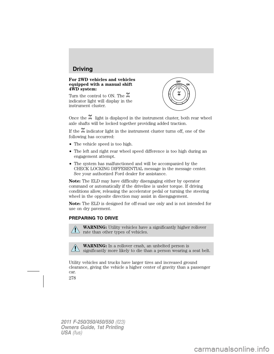 FORD SUPER DUTY 2011 3.G Owners Manual For 2WD vehicles and vehicles
equipped with a manual shift
4WD system:
Turn the control to ON. The
indicator light will display in the
instrument cluster.
Once the
light is displayed in the instrument