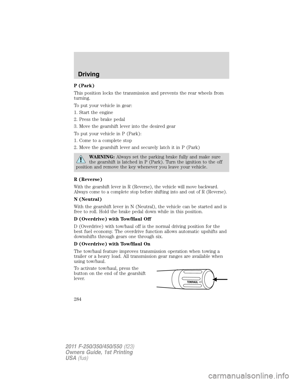 FORD SUPER DUTY 2011 3.G Owners Manual P (Park)
This position locks the transmission and prevents the rear wheels from
turning.
To put your vehicle in gear:
1. Start the engine
2. Press the brake pedal
3. Move the gearshift lever into the 