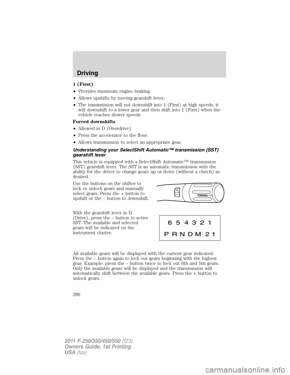 FORD SUPER DUTY 2011 3.G Owners Manual 1 (First)
•Provides maximum engine braking.
•Allows upshifts by moving gearshift lever.
•The transmission will not downshift into 1 (First) at high speeds; it
will downshift to a lower gear and 