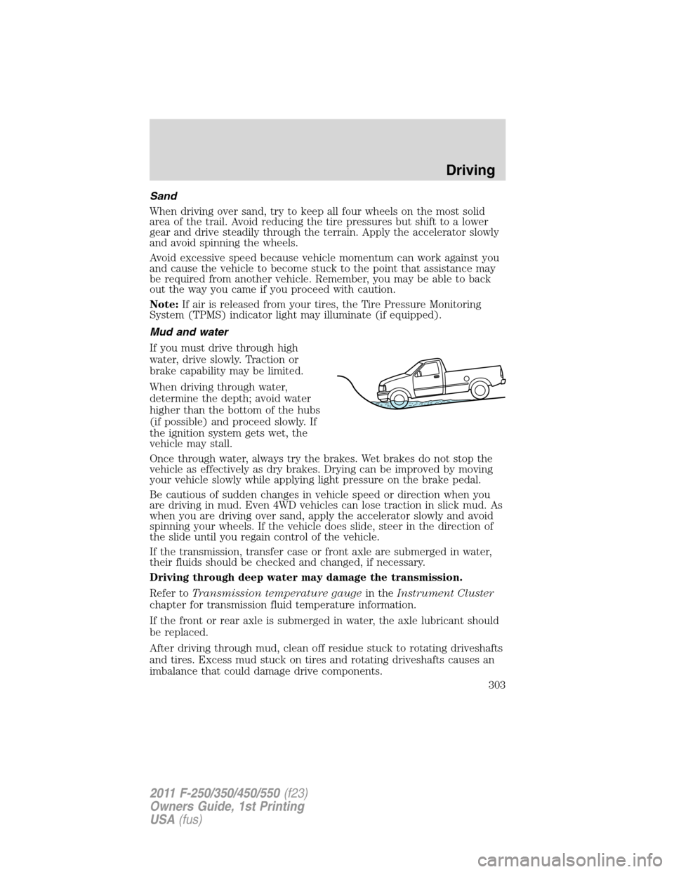 FORD SUPER DUTY 2011 3.G Owners Manual Sand
When driving over sand, try to keep all four wheels on the most solid
area of the trail. Avoid reducing the tire pressures but shift to a lower
gear and drive steadily through the terrain. Apply 