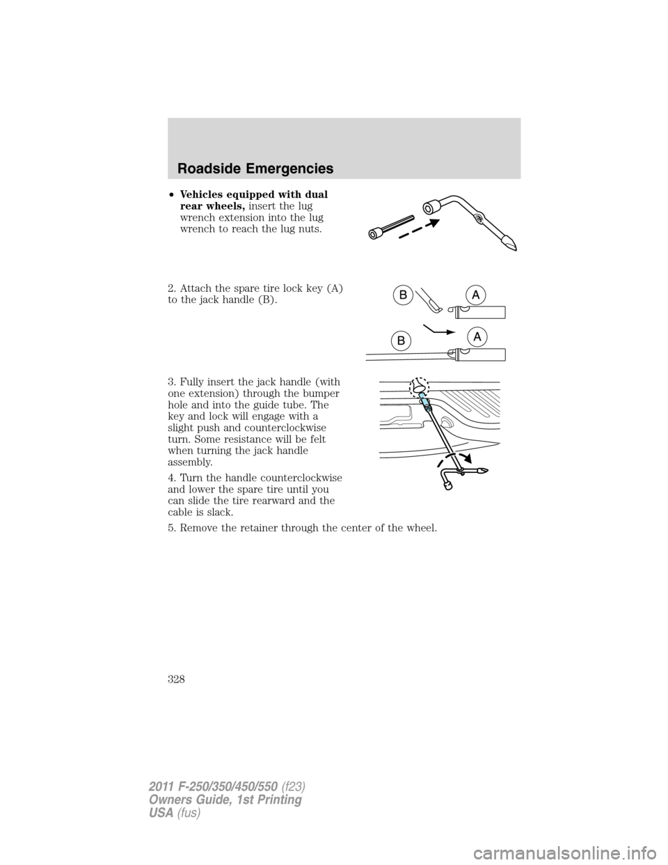 FORD SUPER DUTY 2011 3.G Owners Manual •Vehicles equipped with dual
rear wheels,insert the lug
wrench extension into the lug
wrench to reach the lug nuts.
2. Attach the spare tire lock key (A)
to the jack handle (B).
3. Fully insert the 