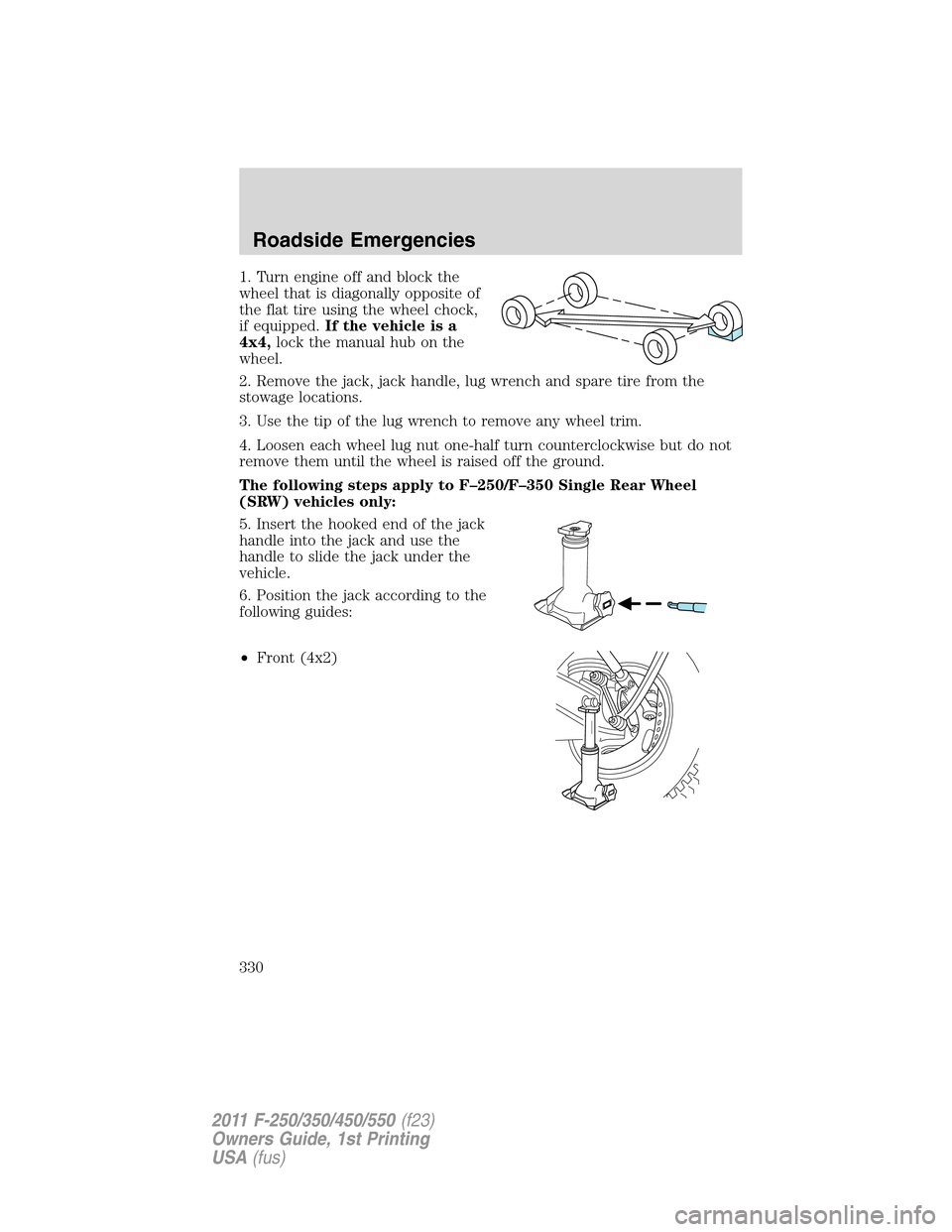 FORD SUPER DUTY 2011 3.G Owners Manual 1. Turn engine off and block the
wheel that is diagonally opposite of
the flat tire using the wheel chock,
if equipped.If the vehicle is a
4x4,lock the manual hub on the
wheel.
2. Remove the jack, jac