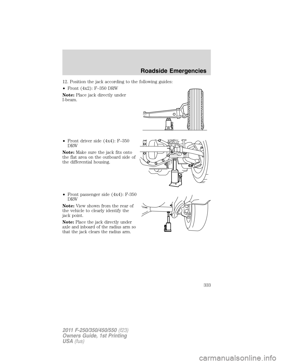 FORD SUPER DUTY 2011 3.G Owners Manual 12. Position the jack according to the following guides:
•Front (4x2): F–350 DRW
Note:Place jack directly under
I-beam.
•Front driver side (4x4): F–350
DRW
Note:Make sure the jack fits onto
th