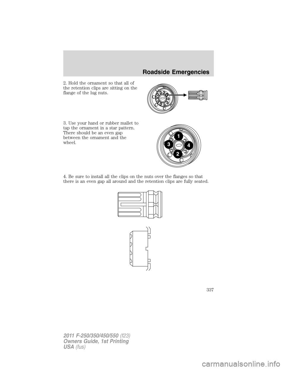 FORD SUPER DUTY 2011 3.G Owners Manual 2. Hold the ornament so that all of
the retention clips are sitting on the
flange of the lug nuts.
3. Use your hand or rubber mallet to
tap the ornament in a star pattern.
There should be an even gap
