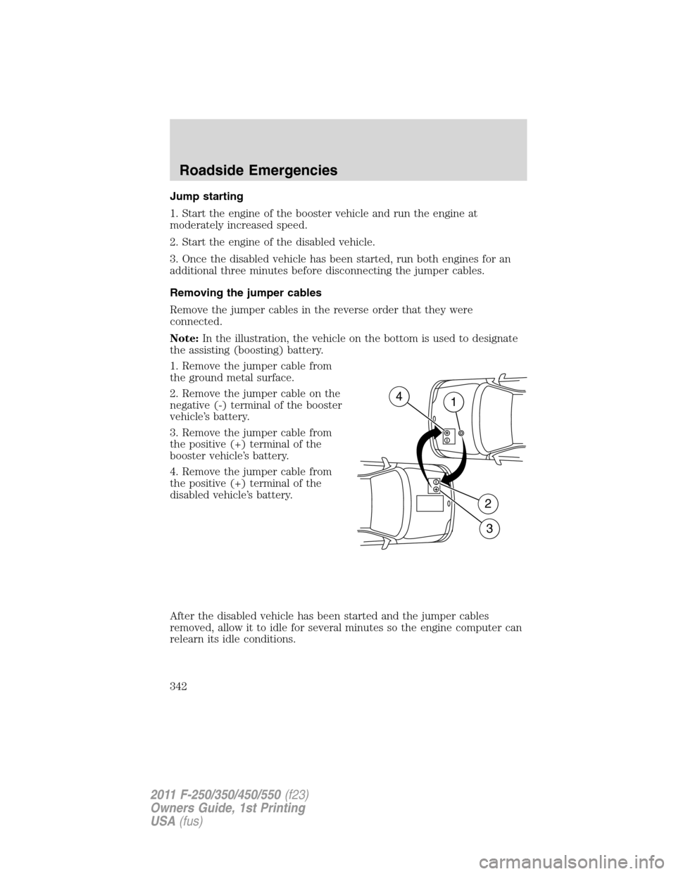 FORD SUPER DUTY 2011 3.G Owners Manual Jump starting
1. Start the engine of the booster vehicle and run the engine at
moderately increased speed.
2. Start the engine of the disabled vehicle.
3. Once the disabled vehicle has been started, r