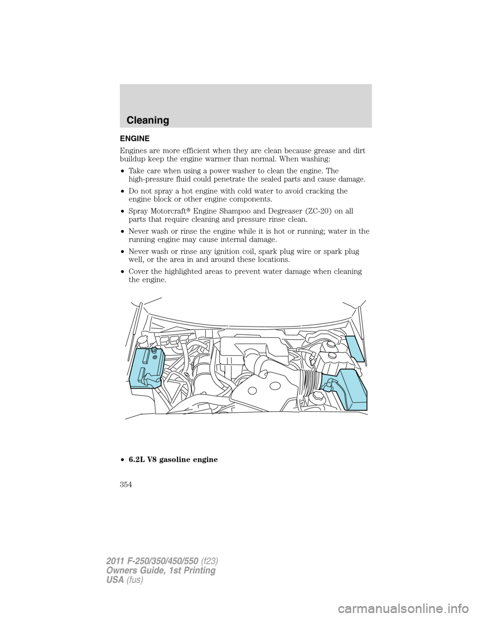 FORD SUPER DUTY 2011 3.G Owners Manual ENGINE
Engines are more efficient when they are clean because grease and dirt
buildup keep the engine warmer than normal. When washing:
•
Take care when using a power washer to clean the engine. The