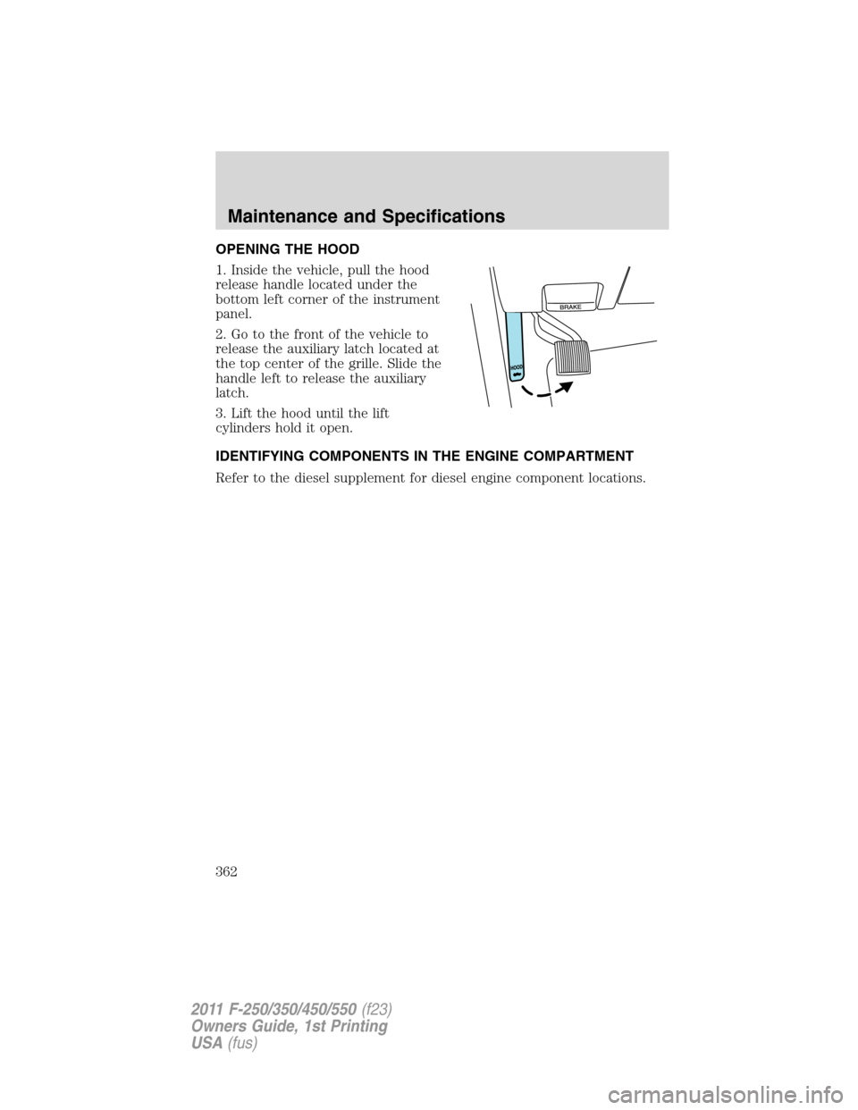 FORD SUPER DUTY 2011 3.G Owners Manual OPENING THE HOOD
1. Inside the vehicle, pull the hood
release handle located under the
bottom left corner of the instrument
panel.
2. Go to the front of the vehicle to
release the auxiliary latch loca