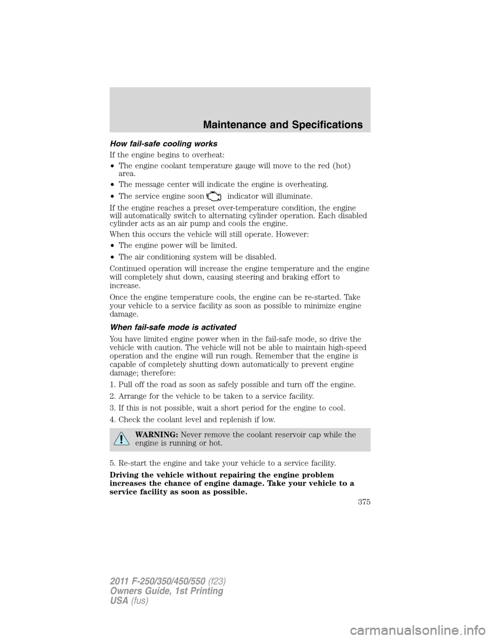 FORD SUPER DUTY 2011 3.G Owners Manual How fail-safe cooling works
If the engine begins to overheat:
•The engine coolant temperature gauge will move to the red (hot)
area.
•The message center will indicate the engine is overheating.
�