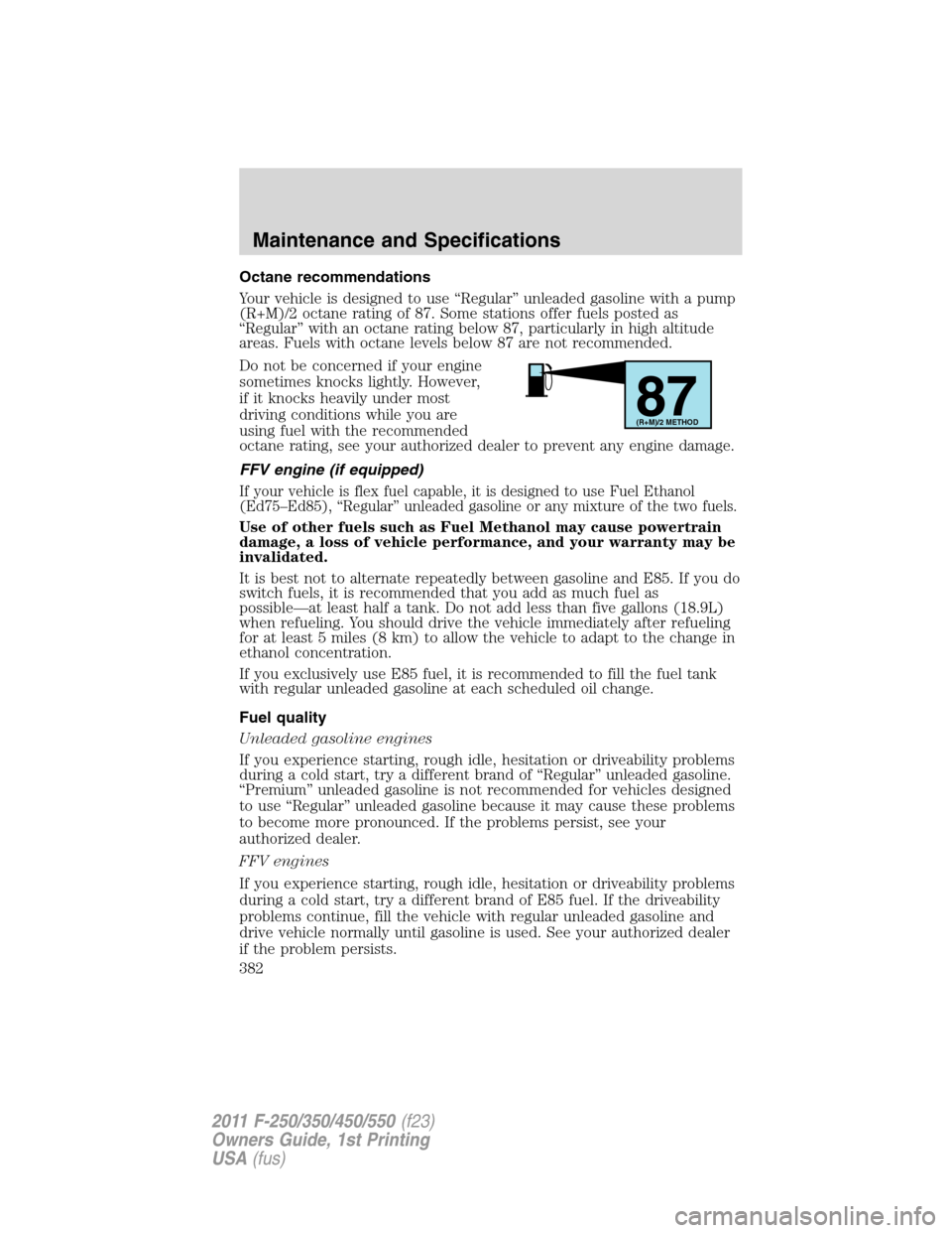 FORD SUPER DUTY 2011 3.G Owners Manual Octane recommendations
Your vehicle is designed to use “Regular” unleaded gasoline with a pump
(R+M)/2 octane rating of 87. Some stations offer fuels posted as
“Regular” with an octane rating 