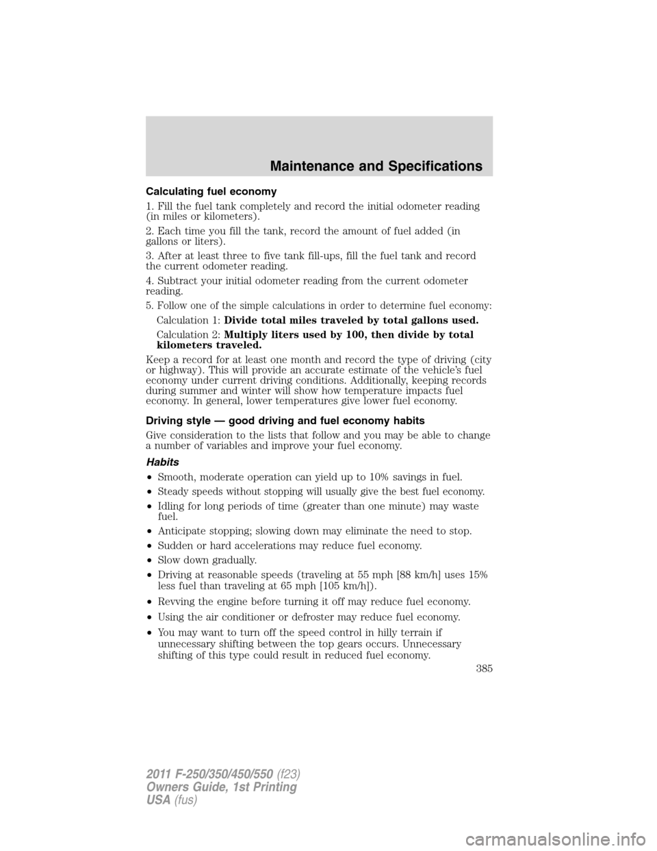 FORD SUPER DUTY 2011 3.G Owners Manual Calculating fuel economy
1. Fill the fuel tank completely and record the initial odometer reading
(in miles or kilometers).
2. Each time you fill the tank, record the amount of fuel added (in
gallons 