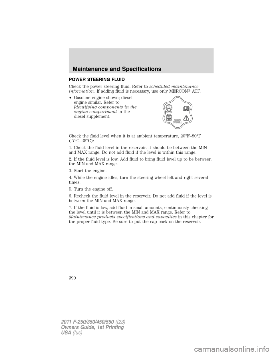 FORD SUPER DUTY 2011 3.G Owners Manual POWER STEERING FLUID
Check the power steering fluid. Refer toscheduled maintenance
information.If adding fluid is necessary, use only MERCONAT F.
•Gasoline engine shown; diesel
engine similar. Refe