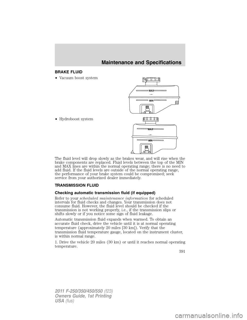 FORD SUPER DUTY 2011 3.G Owners Manual BRAKE FLUID
•Vacuum boost system
•Hydroboost system
The fluid level will drop slowly as the brakes wear, and will rise when the
brake components are replaced. Fluid levels between the top of the M