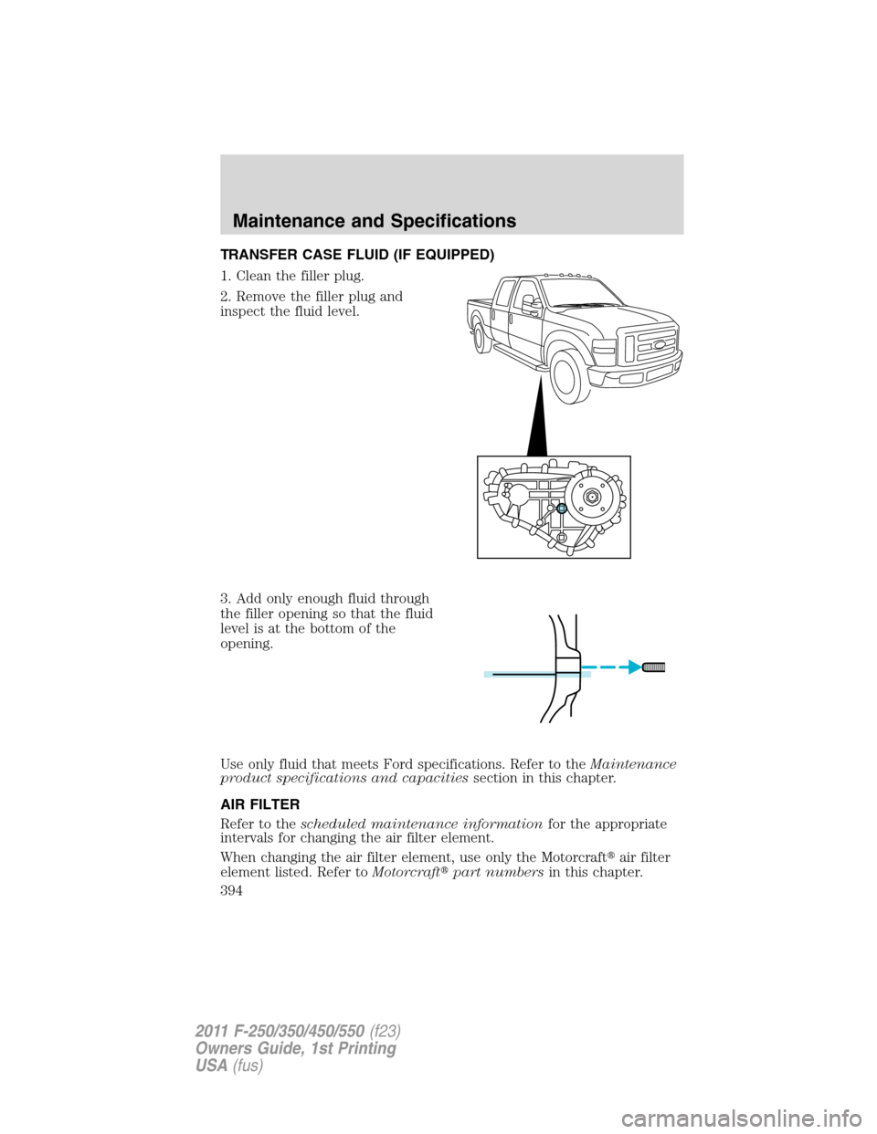 FORD SUPER DUTY 2011 3.G Owners Manual TRANSFER CASE FLUID (IF EQUIPPED)
1. Clean the filler plug.
2. Remove the filler plug and
inspect the fluid level.
3. Add only enough fluid through
the filler opening so that the fluid
level is at the