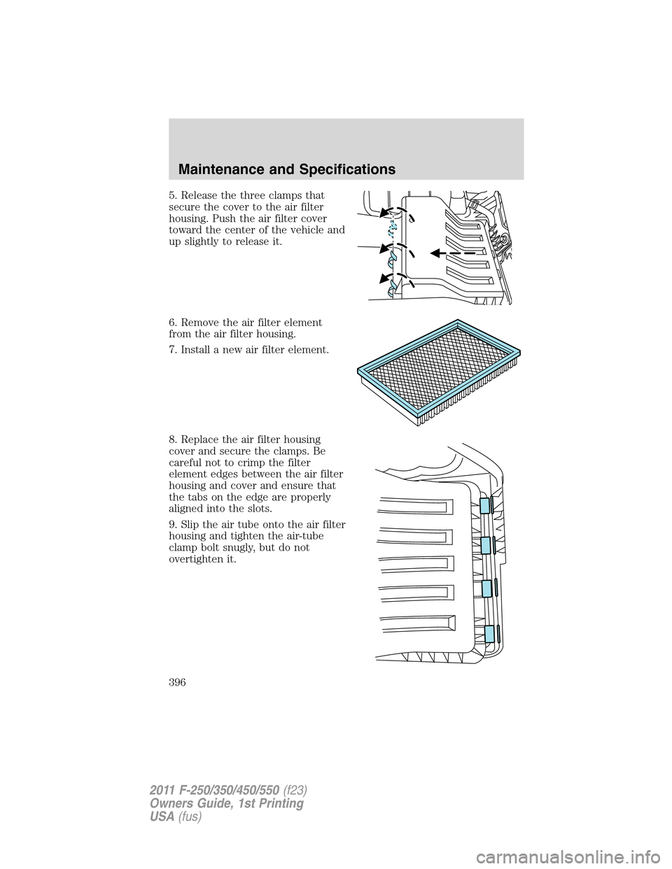 FORD SUPER DUTY 2011 3.G Owners Manual 5. Release the three clamps that
secure the cover to the air filter
housing. Push the air filter cover
toward the center of the vehicle and
up slightly to release it.
6. Remove the air filter element
