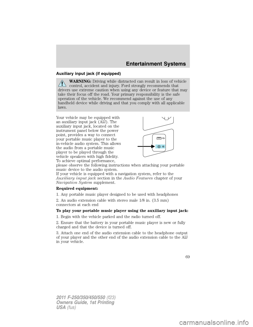 FORD SUPER DUTY 2011 3.G Owners Manual Auxiliary input jack (if equipped)
WARNING:Driving while distracted can result in loss of vehicle
control, accident and injury. Ford strongly recommends that
drivers use extreme caution when using any