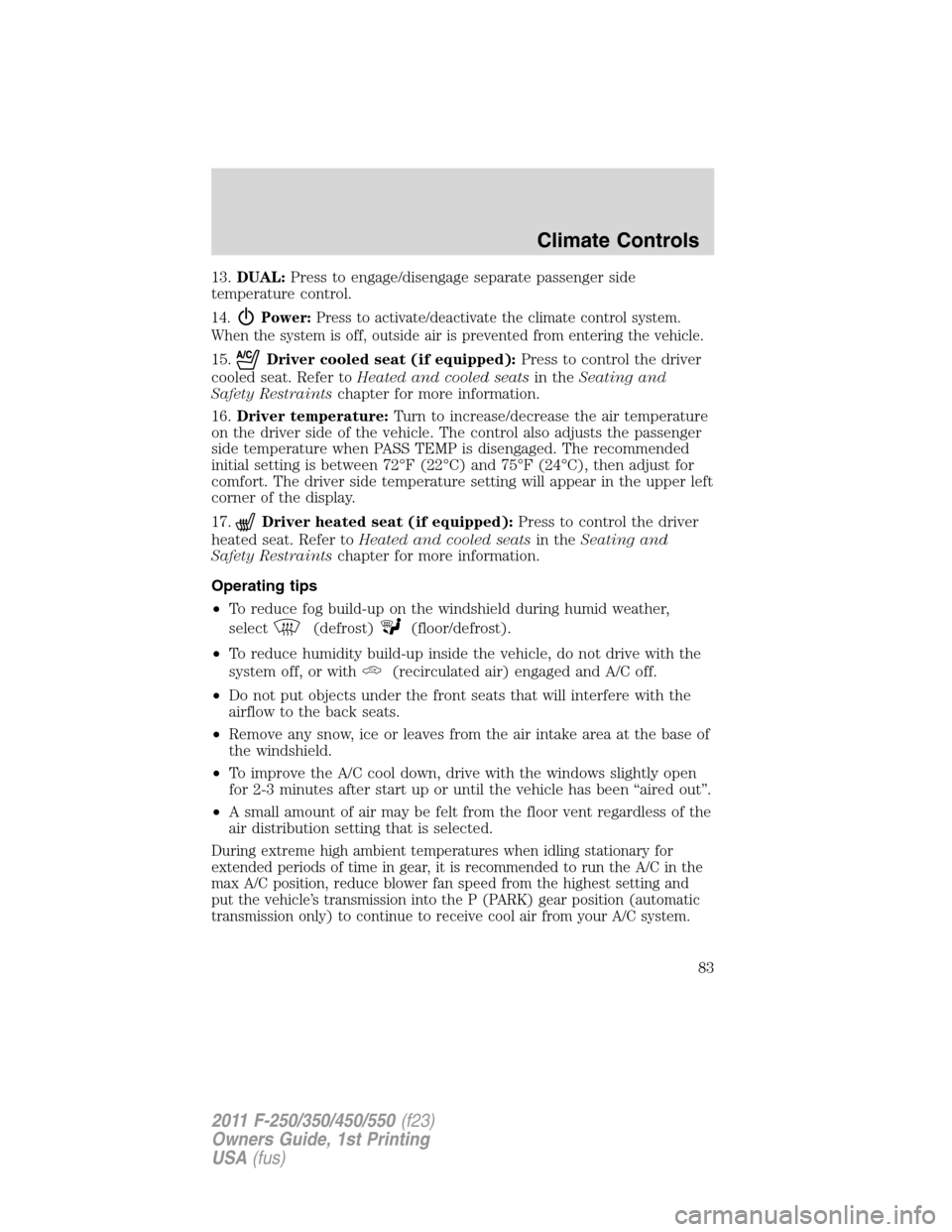 FORD SUPER DUTY 2011 3.G Owners Manual 13.DUAL:Press to engage/disengage separate passenger side
temperature control.
14.Power:Press to activate/deactivate the climate control system.
When the system is off, outside air is prevented from e