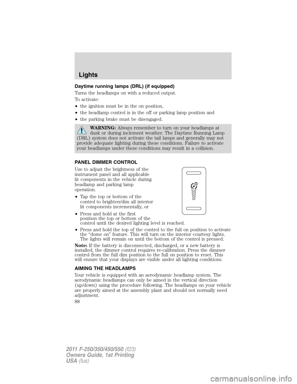 FORD SUPER DUTY 2011 3.G Manual Online Daytime running lamps (DRL) (if equipped)
Turns the headlamps on with a reduced output.
To activate:
•the ignition must be in the on position,
•the headlamp control is in the off or parking lamp p