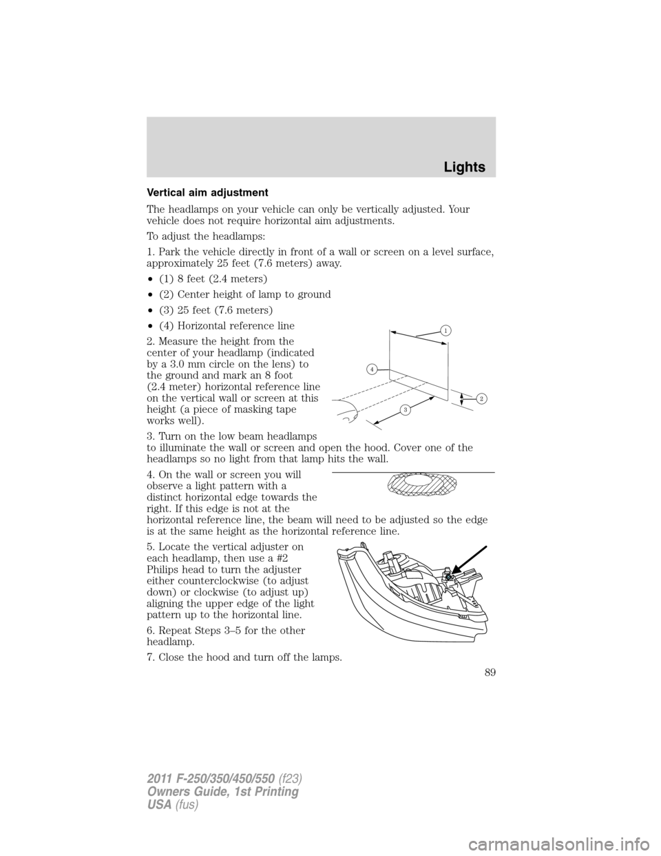 FORD SUPER DUTY 2011 3.G Owners Manual Vertical aim adjustment
The headlamps on your vehicle can only be vertically adjusted. Your
vehicle does not require horizontal aim adjustments.
To adjust the headlamps:
1. Park the vehicle directly i