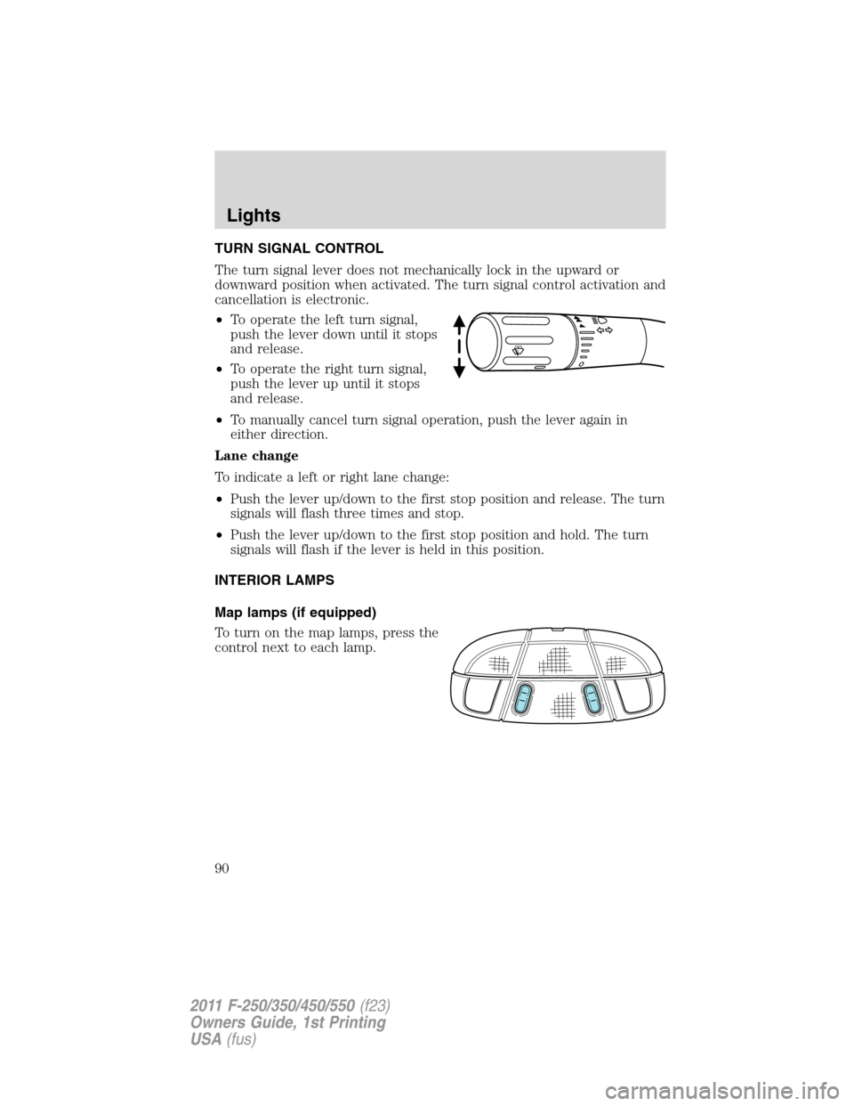 FORD SUPER DUTY 2011 3.G Manual Online TURN SIGNAL CONTROL
The turn signal lever does not mechanically lock in the upward or
downward position when activated. The turn signal control activation and
cancellation is electronic.
•To operate