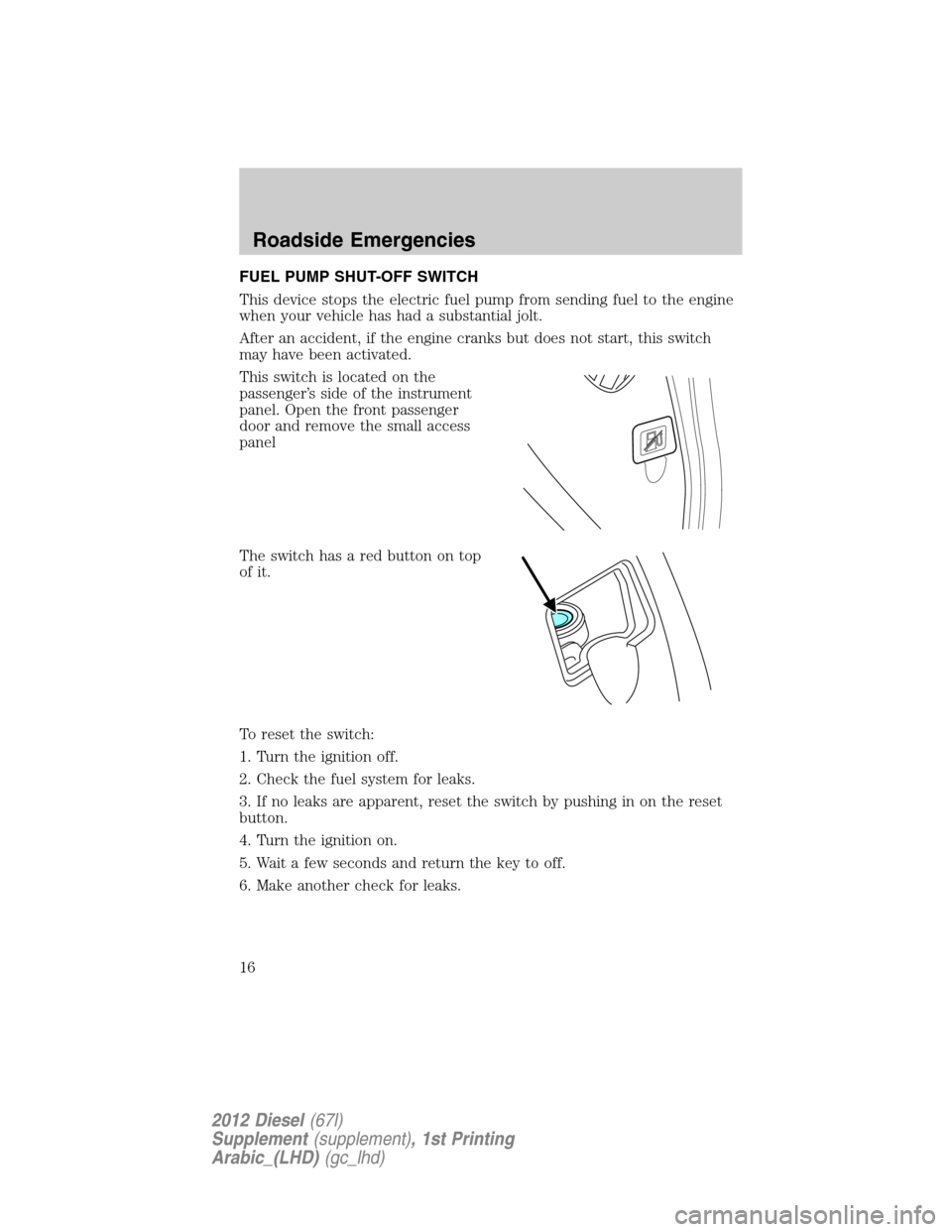 FORD SUPER DUTY 2012 3.G Diesel Supplement Manual FUEL PUMP SHUT-OFF SWITCH
This device stops the electric fuel pump from sending fuel to the engine
when your vehicle has had a substantial jolt.
After an accident, if the engine cranks but does not st