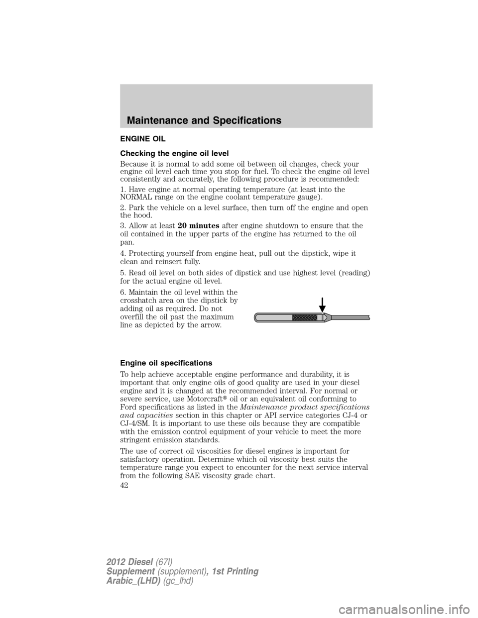 FORD SUPER DUTY 2012 3.G Diesel Supplement Manual ENGINE OIL
Checking the engine oil level
Because it is normal to add some oil between oil changes, check your
engine oil level each time you stop for fuel. To check the engine oil level
consistently a