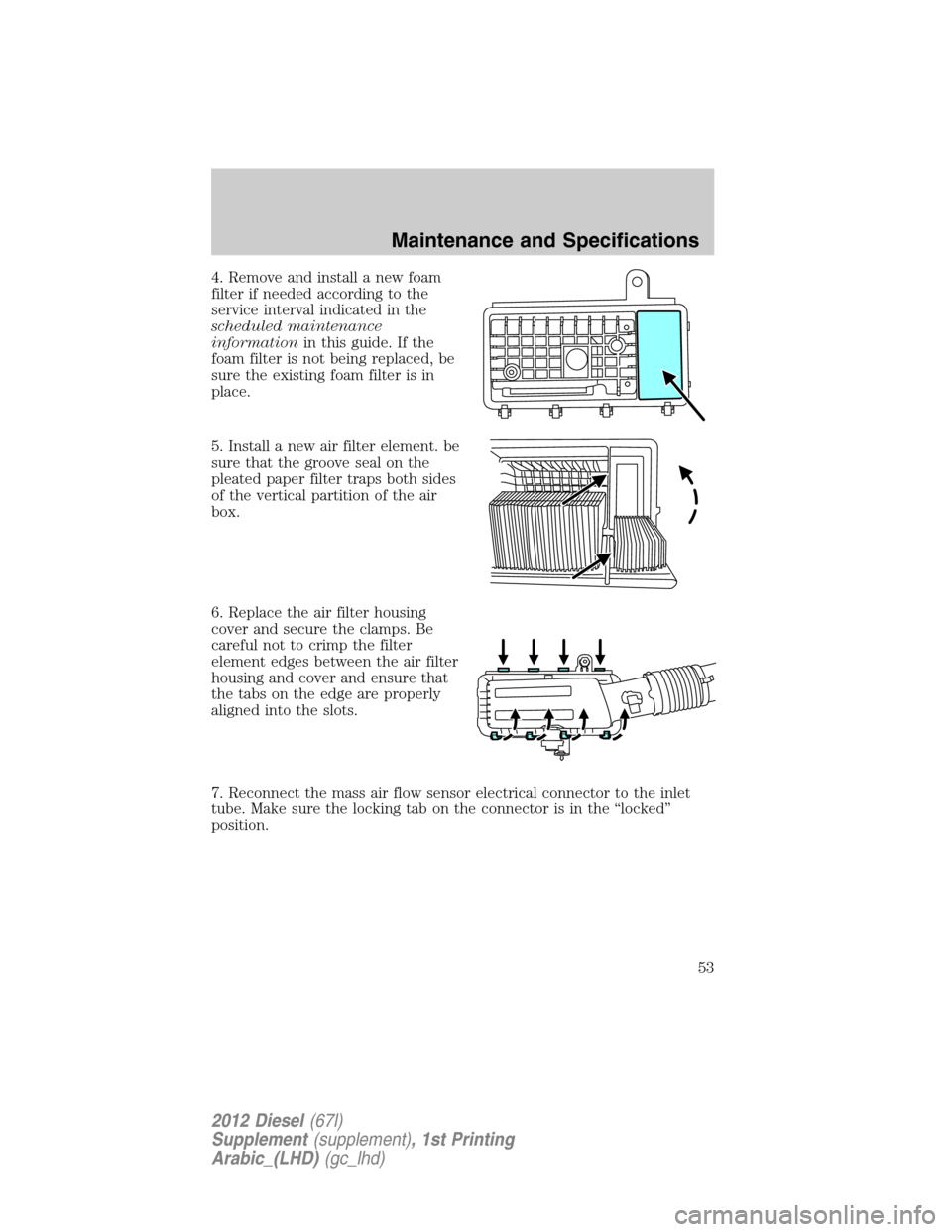 FORD SUPER DUTY 2012 3.G Diesel Supplement Manual 4. Remove and install a new foam
filter if needed according to the
service interval indicated in the
scheduled maintenance
informationin this guide. If the
foam filter is not being replaced, be
sure t FORD SUPER DUTY 2012 3.G Diesel Supplement Manual 4. Remove and install a new foam
filter if needed according to the
service interval indicated in the
scheduled maintenance
informationin this guide. If the
foam filter is not being replaced, be
sure t