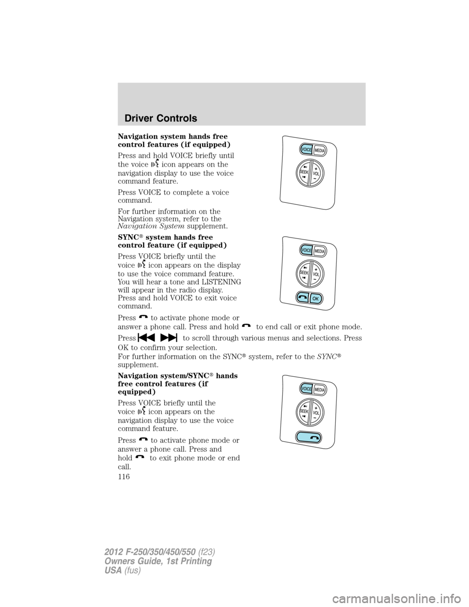 FORD SUPER DUTY 2012 3.G Owners Manual Navigation system hands free
control features (if equipped)
Press and hold VOICE briefly until
the voice
icon appears on the
navigation display to use the voice
command feature.
Press VOICE to complet