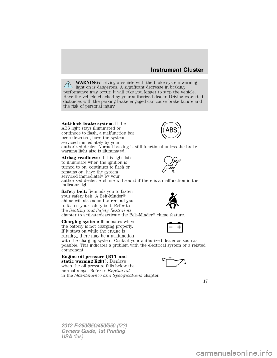FORD SUPER DUTY 2012 3.G User Guide WARNING:Driving a vehicle with the brake system warning
light on is dangerous. A significant decrease in braking
performance may occur. It will take you longer to stop the vehicle.
Have the vehicle ch