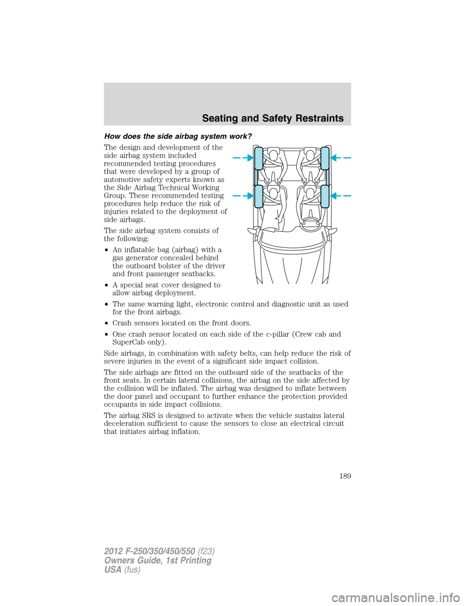 FORD SUPER DUTY 2012 3.G Owners Manual How does the side airbag system work?
The design and development of the
side airbag system included
recommended testing procedures
that were developed by a group of
automotive safety experts known as
