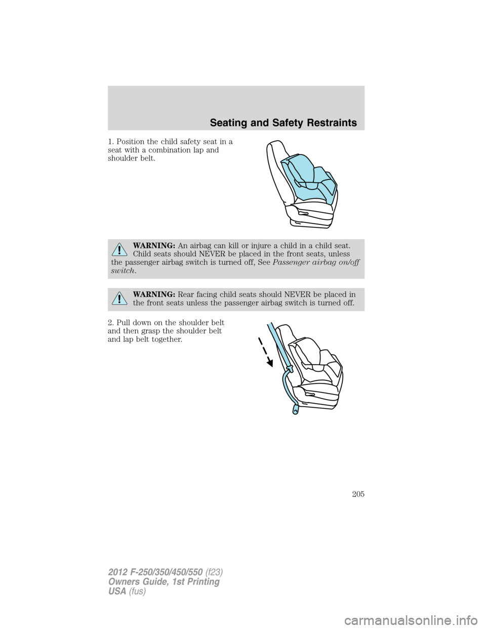 FORD SUPER DUTY 2012 3.G Owners Manual 1. Position the child safety seat in a
seat with a combination lap and
shoulder belt.
WARNING:An airbag can kill or injure a child in a child seat.
Child seats should NEVER be placed in the front seat