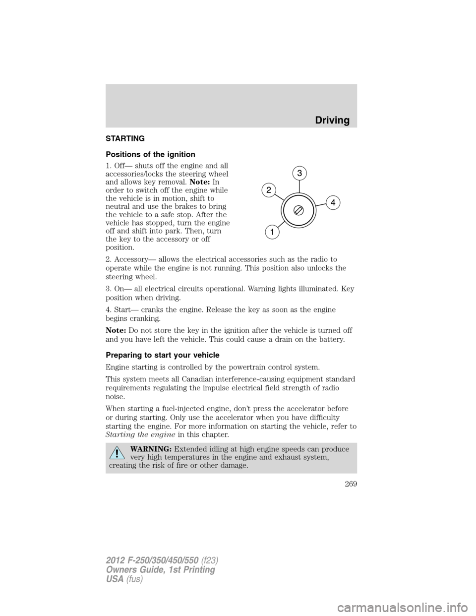 FORD SUPER DUTY 2012 3.G Owners Manual STARTING
Positions of the ignition
1. Off— shuts off the engine and all
accessories/locks the steering wheel
and allows key removal.Note:In
order to switch off the engine while
the vehicle is in mot