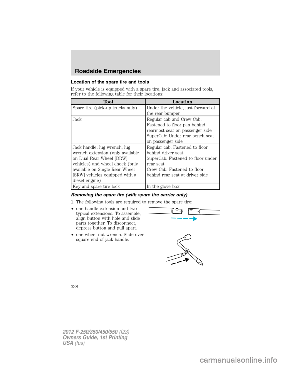 FORD SUPER DUTY 2012 3.G Owners Manual Location of the spare tire and tools
If your vehicle is equipped with a spare tire, jack and associated tools,
refer to the following table for their locations:
Tool Location
Spare tire (pick-up truck FORD SUPER DUTY 2012 3.G Owners Manual Location of the spare tire and tools
If your vehicle is equipped with a spare tire, jack and associated tools,
refer to the following table for their locations:
Tool Location
Spare tire (pick-up truck