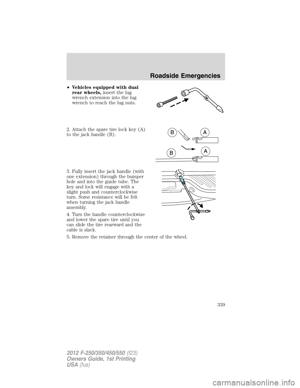 FORD SUPER DUTY 2012 3.G Owners Manual •Vehicles equipped with dual
rear wheels,insert the lug
wrench extension into the lug
wrench to reach the lug nuts.
2. Attach the spare tire lock key (A)
to the jack handle (B).
3. Fully insert the FORD SUPER DUTY 2012 3.G Owners Manual •Vehicles equipped with dual
rear wheels,insert the lug
wrench extension into the lug
wrench to reach the lug nuts.
2. Attach the spare tire lock key (A)
to the jack handle (B).
3. Fully insert the