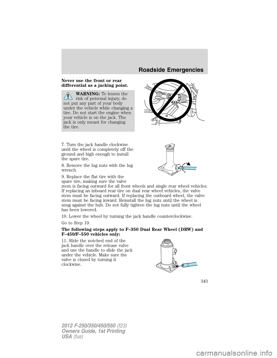 FORD SUPER DUTY 2012 3.G Owners Manual Never use the front or rear
differential as a jacking point.
WARNING:To lessen the
risk of personal injury, do
not put any part of your body
under the vehicle while changing a
tire. Do not start the e FORD SUPER DUTY 2012 3.G Owners Manual Never use the front or rear
differential as a jacking point.
WARNING:To lessen the
risk of personal injury, do
not put any part of your body
under the vehicle while changing a
tire. Do not start the e