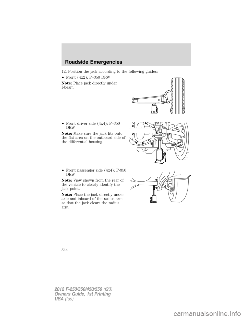 FORD SUPER DUTY 2012 3.G Owners Manual 12. Position the jack according to the following guides:
•Front (4x2): F–350 DRW
Note:Place jack directly under
I-beam.
•Front driver side (4x4): F–350
DRW
Note:Make sure the jack fits onto
th FORD SUPER DUTY 2012 3.G Owners Manual 12. Position the jack according to the following guides:
•Front (4x2): F–350 DRW
Note:Place jack directly under
I-beam.
•Front driver side (4x4): F–350
DRW
Note:Make sure the jack fits onto
th