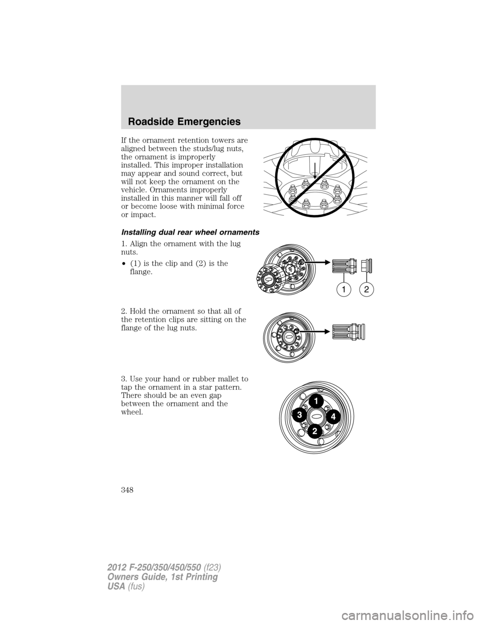 FORD SUPER DUTY 2012 3.G Owners Manual If the ornament retention towers are
aligned between the studs/lug nuts,
the ornament is improperly
installed. This improper installation
may appear and sound correct, but
will not keep the ornament o FORD SUPER DUTY 2012 3.G Owners Manual If the ornament retention towers are
aligned between the studs/lug nuts,
the ornament is improperly
installed. This improper installation
may appear and sound correct, but
will not keep the ornament o
