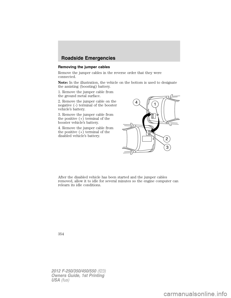 FORD SUPER DUTY 2012 3.G Owners Manual Removing the jumper cables
Remove the jumper cables in the reverse order that they were
connected.
Note:In the illustration, the vehicle on the bottom is used to designate
the assisting (boosting) bat FORD SUPER DUTY 2012 3.G Owners Manual Removing the jumper cables
Remove the jumper cables in the reverse order that they were
connected.
Note:In the illustration, the vehicle on the bottom is used to designate
the assisting (boosting) bat