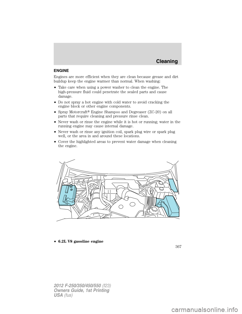 FORD SUPER DUTY 2012 3.G Owners Manual ENGINE
Engines are more efficient when they are clean because grease and dirt
buildup keep the engine warmer than normal. When washing:
•Take care when using a power washer to clean the engine. The
