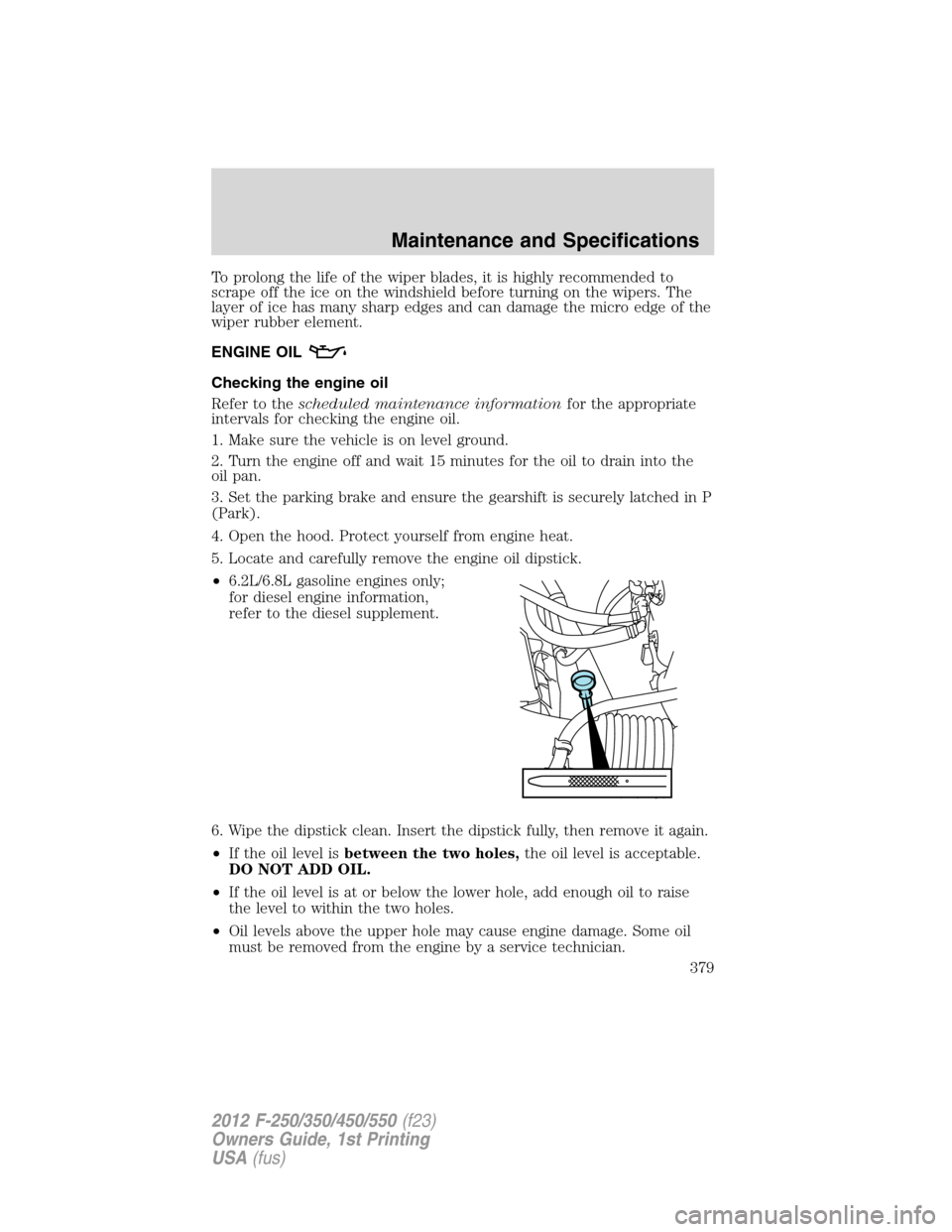 FORD SUPER DUTY 2012 3.G Owners Manual To prolong the life of the wiper blades, it is highly recommended to
scrape off the ice on the windshield before turning on the wipers. The
layer of ice has many sharp edges and can damage the micro e