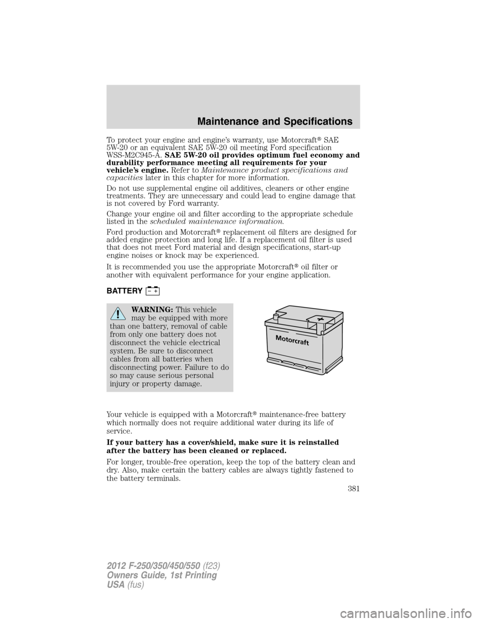 FORD SUPER DUTY 2012 3.G Owners Manual To protect your engine and engine’s warranty, use MotorcraftSAE
5W-20 or an equivalent SAE 5W-20 oil meeting Ford specification
WSS-M2C945-A.SAE 5W-20 oil provides optimum fuel economy and
durabili