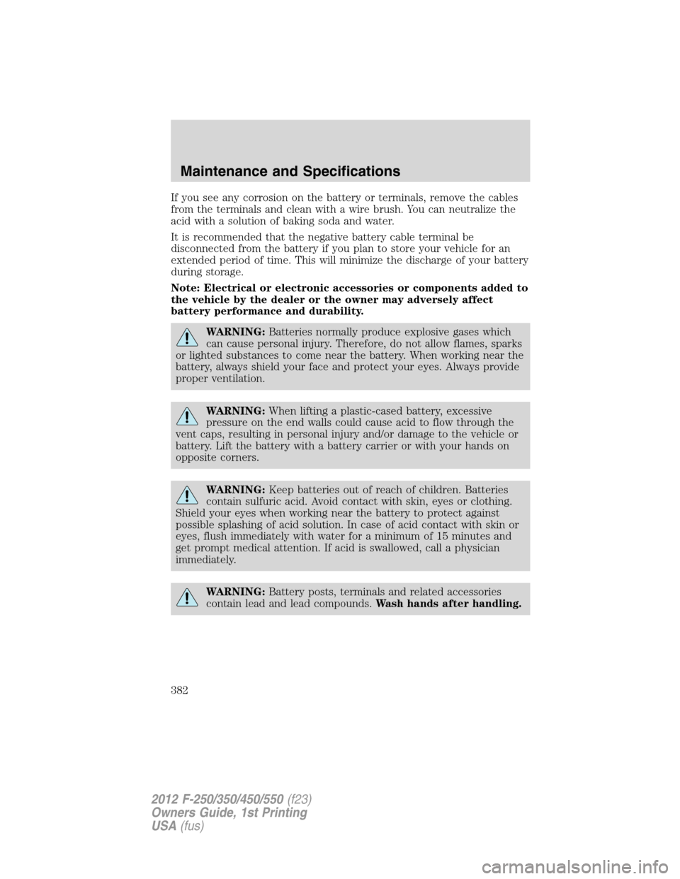FORD SUPER DUTY 2012 3.G Owners Manual If you see any corrosion on the battery or terminals, remove the cables
from the terminals and clean with a wire brush. You can neutralize the
acid with a solution of baking soda and water.
It is reco