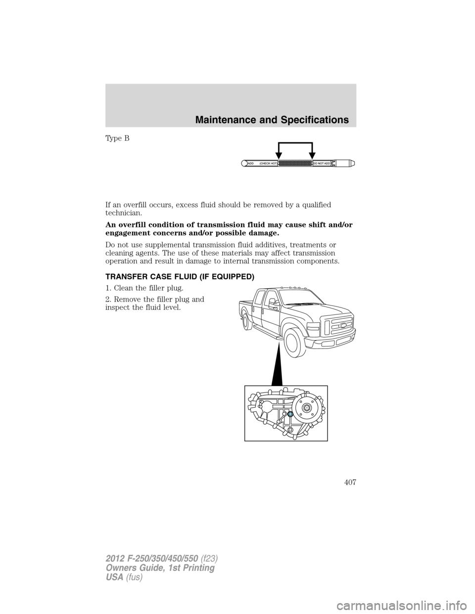 FORD SUPER DUTY 2012 3.G Owners Manual Type B
If an overfill occurs, excess fluid should be removed by a qualified
technician.
An overfill condition of transmission fluid may cause shift and/or
engagement concerns and/or possible damage.
D FORD SUPER DUTY 2012 3.G Owners Manual Type B
If an overfill occurs, excess fluid should be removed by a qualified
technician.
An overfill condition of transmission fluid may cause shift and/or
engagement concerns and/or possible damage.
D