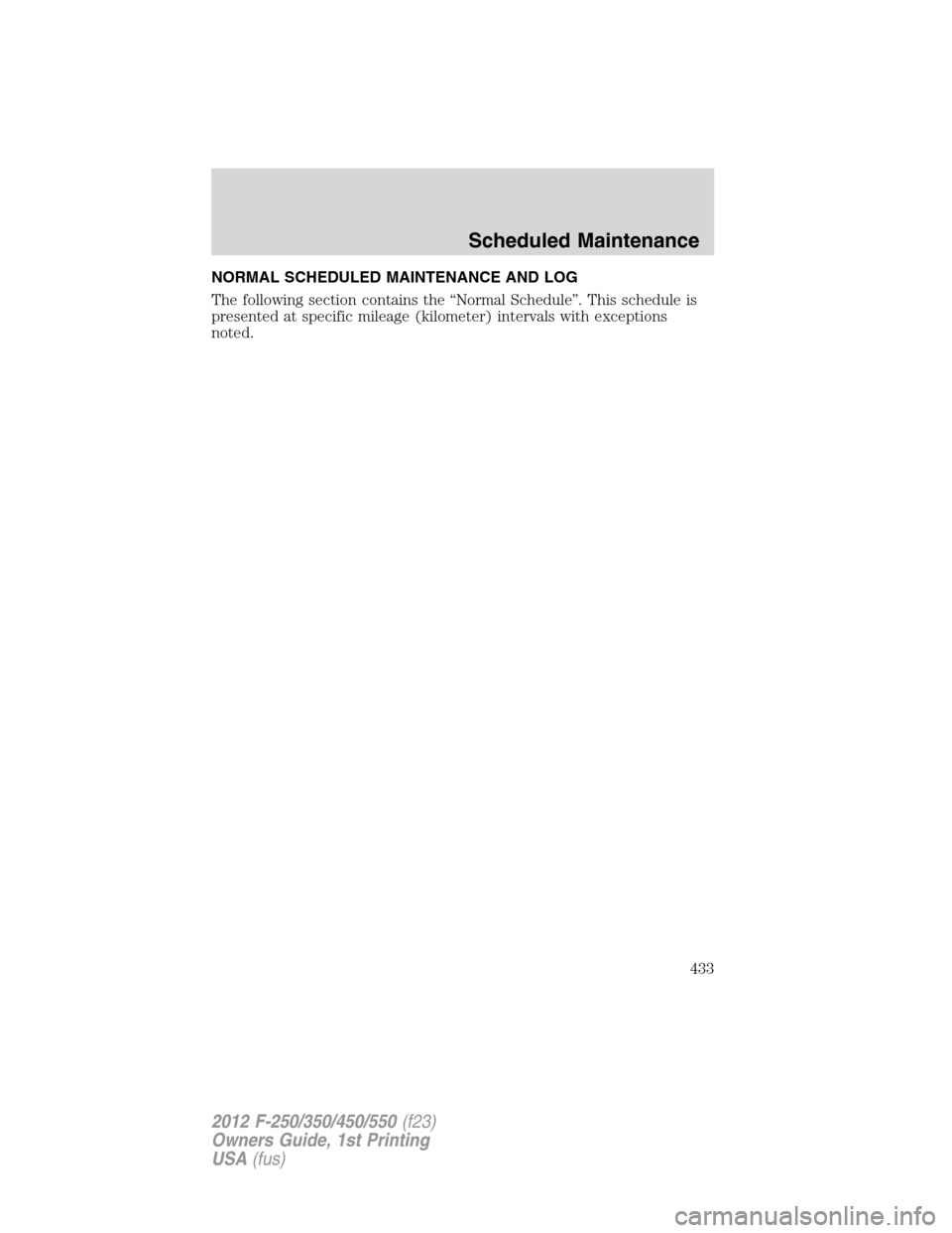 FORD SUPER DUTY 2012 3.G Owners Manual NORMAL SCHEDULED MAINTENANCE AND LOG
The following section contains the “Normal Schedule”. This schedule is
presented at specific mileage (kilometer) intervals with exceptions
noted.
Scheduled Mai FORD SUPER DUTY 2012 3.G Owners Manual NORMAL SCHEDULED MAINTENANCE AND LOG
The following section contains the “Normal Schedule”. This schedule is
presented at specific mileage (kilometer) intervals with exceptions
noted.
Scheduled Mai