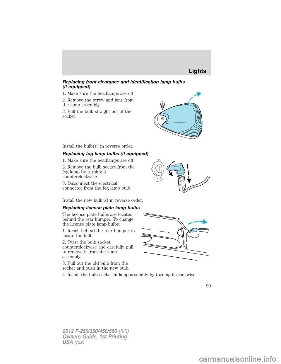 FORD SUPER DUTY 2012 3.G Owners Manual Replacing front clearance and identification lamp bulbs
(if equipped)
1. Make sure the headlamps are off.
2. Remove the screw and lens from
the lamp assembly.
3. Pull the bulb straight out of the
sock FORD SUPER DUTY 2012 3.G Owners Manual Replacing front clearance and identification lamp bulbs
(if equipped)
1. Make sure the headlamps are off.
2. Remove the screw and lens from
the lamp assembly.
3. Pull the bulb straight out of the
sock