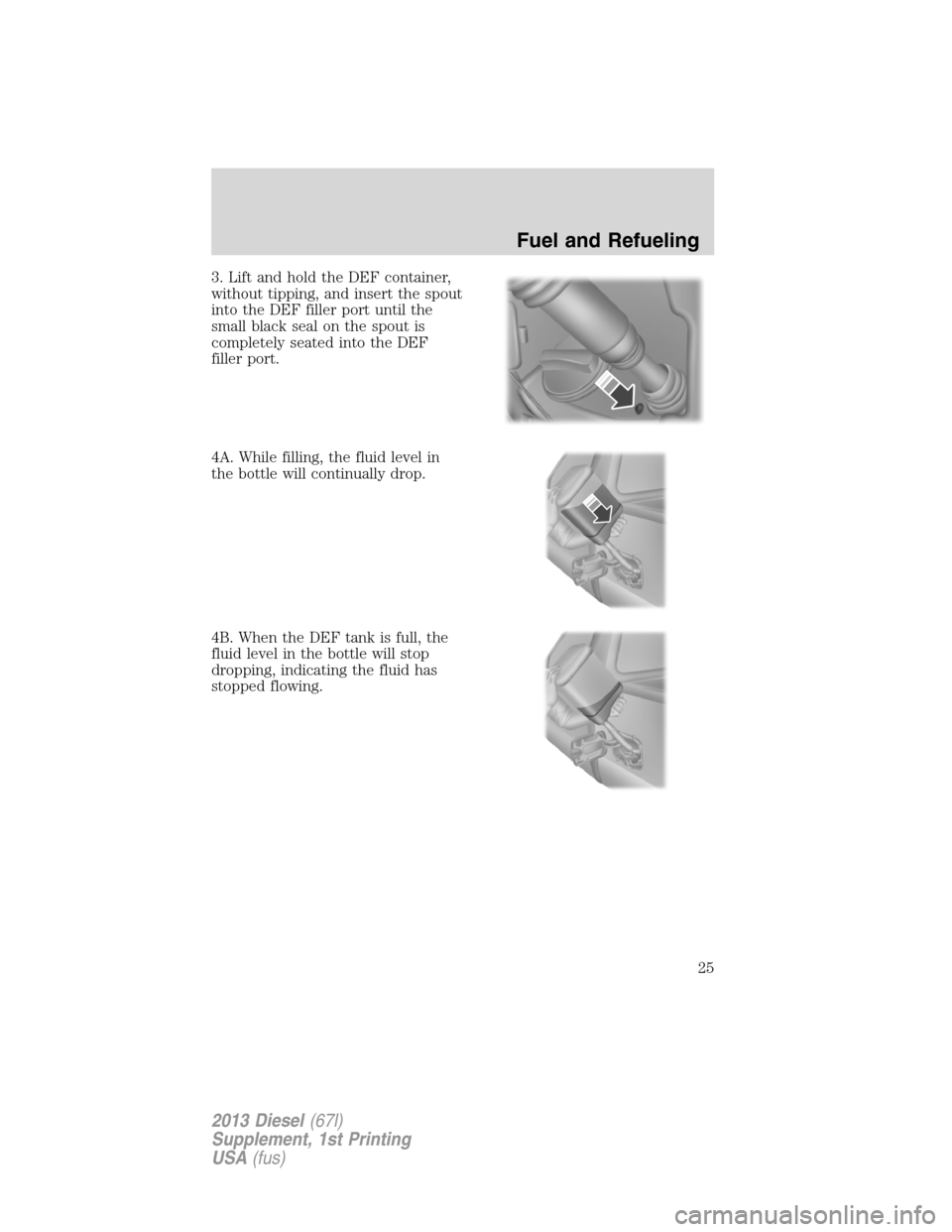 FORD SUPER DUTY 2013 3.G Diesel Supplement Manual 3. Lift and hold the DEF container,
without tipping, and insert the spout
into the DEF filler port until the
small black seal on the spout is
completely seated into the DEF
filler port.
4A. While fill
