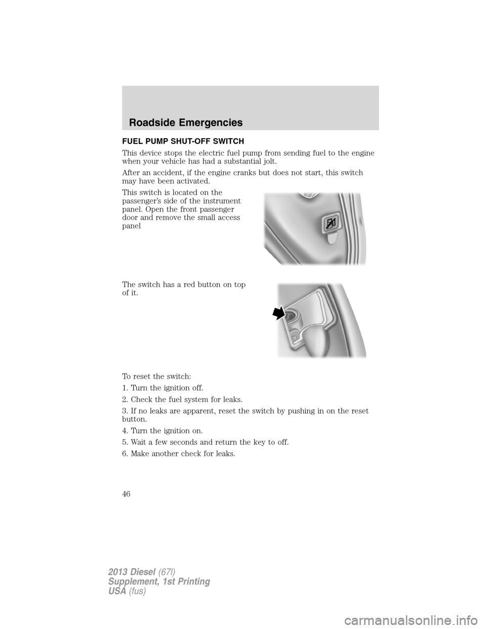 FORD SUPER DUTY 2013 3.G Diesel Supplement Manual FUEL PUMP SHUT-OFF SWITCH
This device stops the electric fuel pump from sending fuel to the engine
when your vehicle has had a substantial jolt.
After an accident, if the engine cranks but does not st