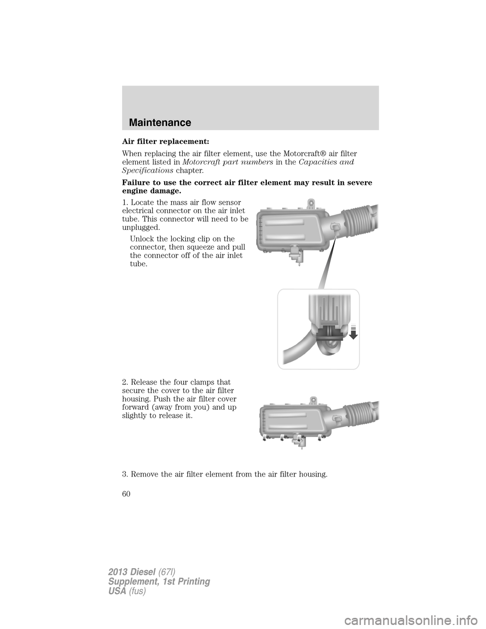 FORD SUPER DUTY 2013 3.G Diesel Supplement Manual Air filter replacement:
When replacing the air filter element, use the Motorcraft® air filter
element listed inMotorcraft part numbersin theCapacities and
Specificationschapter.
Failure to use the co